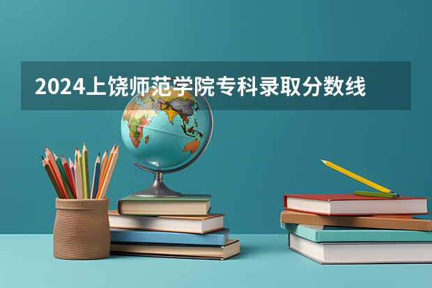 2024上饶师范学院专科录取分数线是多少？