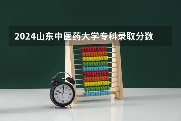 2024山东中医药大学专科录取分数线是多少？