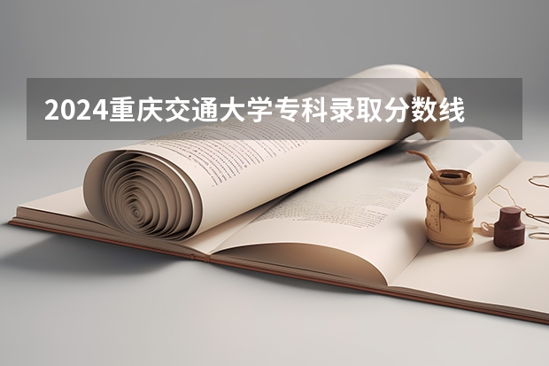2024重庆交通大学专科录取分数线是多少？