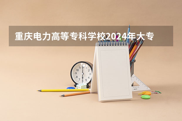 重庆电力高等专科学校2024年大专录取分数线（专科分数线预测）