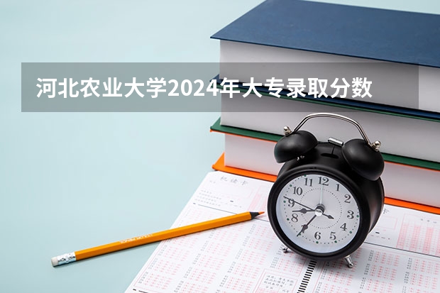 河北农业大学2024年大专录取分数线（专科分数线预测）