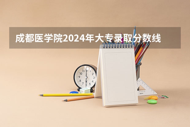 成都医学院2024年大专录取分数线（专科分数线预测）