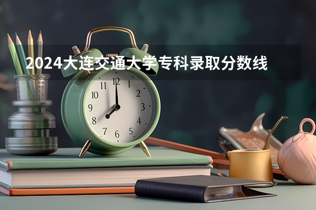 2024大连交通大学专科录取分数线是多少？