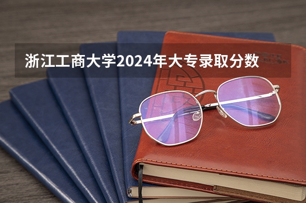 浙江工商大学2024年大专录取分数线（专科分数线预测）
