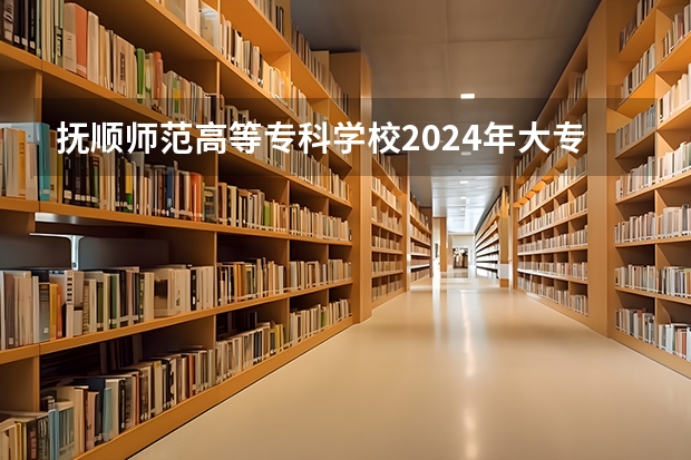 抚顺师范高等专科学校2024年大专录取分数线（专科分数线预测）