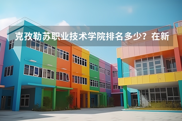 克孜勒苏职业技术学院排名多少？在新疆排第几位？怎么样好不好？