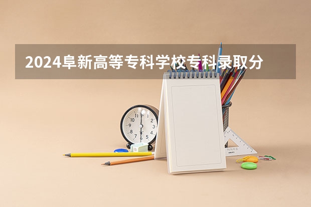 2024阜新高等专科学校专科录取分数线是多少？