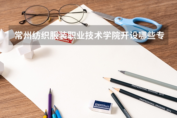 常州纺织服装职业技术学院开设哪些专业，常州纺织服装职业技术学院招生专业名单汇总