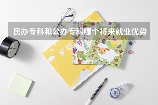 民办专科和公办专科哪个将来就业优势更好一些?