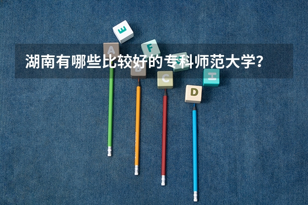 湖南有哪些比较好的专科师范大学？