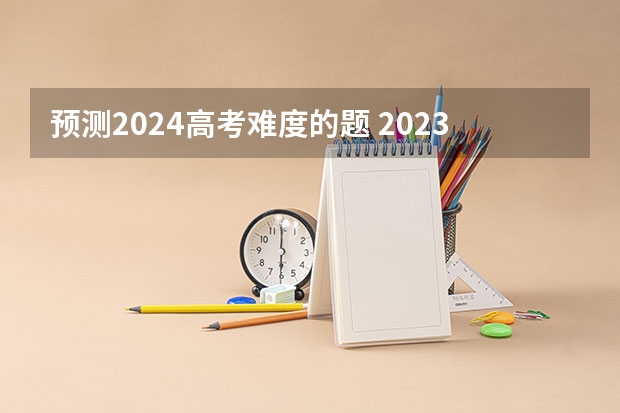预测2024高考难度的题 2023高考难度分析