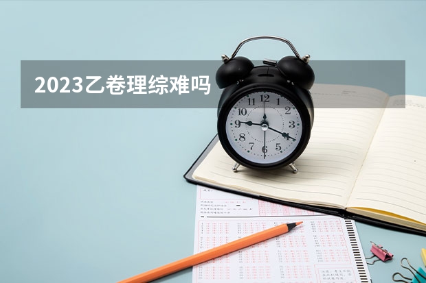 2023乙卷理综难吗