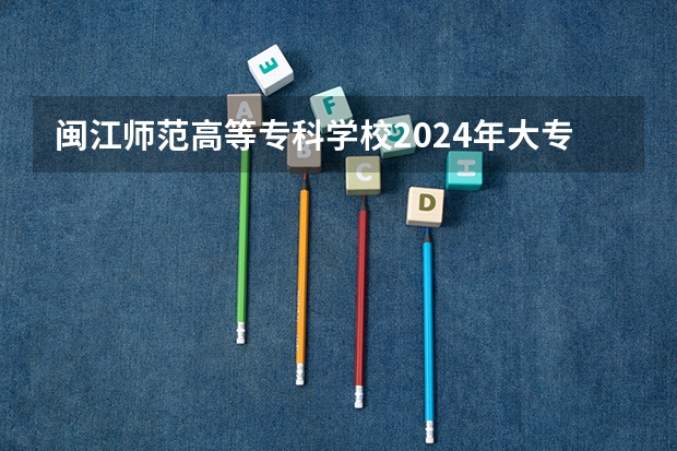 闽江师范高等专科学校2024年大专录取分数线（专科分数线预测）