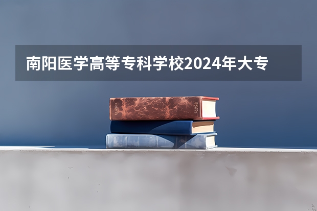 南阳医学高等专科学校2024年大专录取分数线(专科分数线预测)