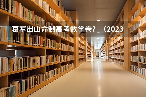 葛军出山命制高考数学卷？（2023年湖南高考数学难不难）