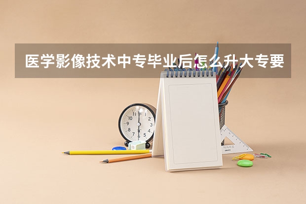 医学影像技术中专毕业后怎么升大专要全日制的