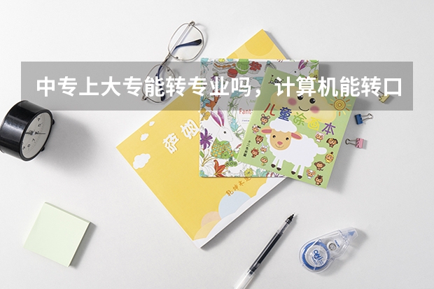 中专上大专能转专业吗,计算机能转口腔吗?