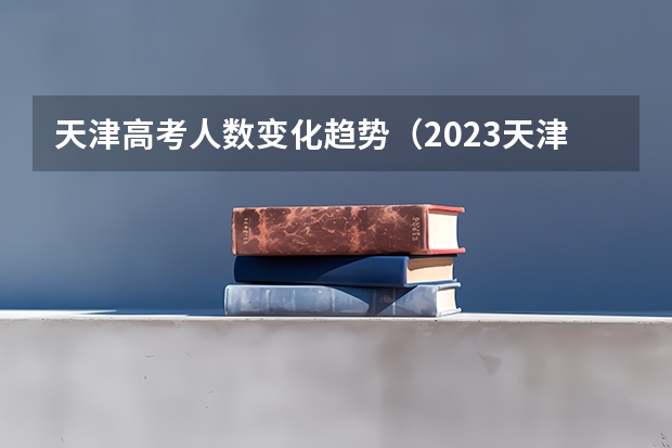 天津高考人数变化趋势（2023天津高考人数）