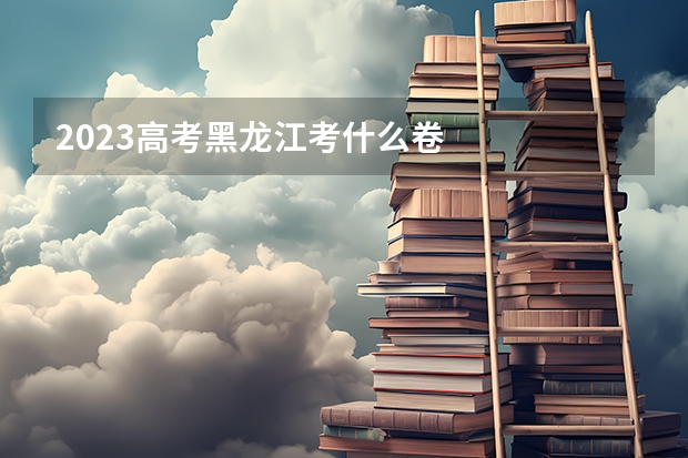 2023高考黑龙江考什么卷