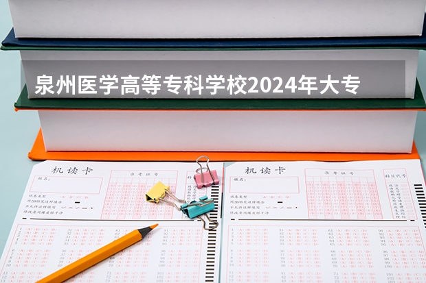 泉州医学高等专科学校2024年大专录取分数线（专科分数线预测）