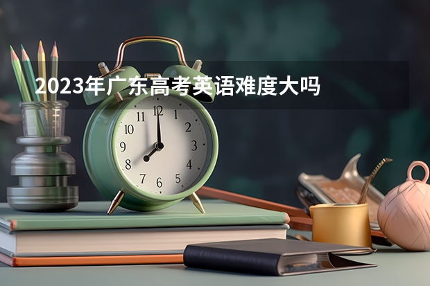 2023年广东高考英语难度大吗