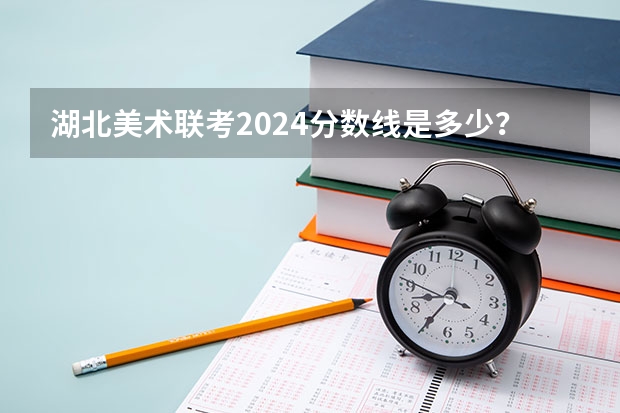 湖北美术联考2024分数线是多少？