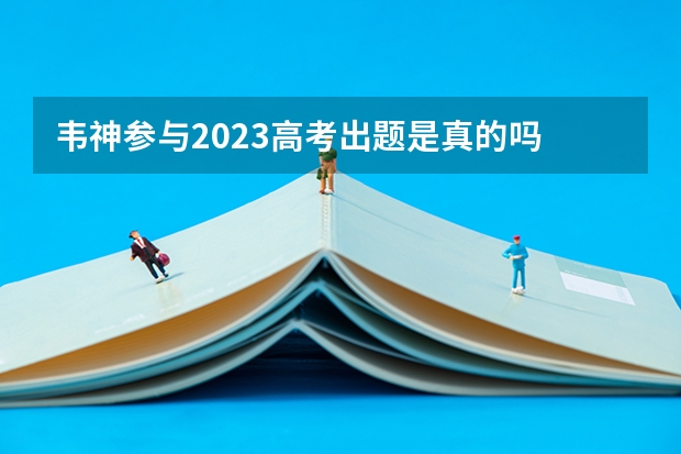 韦神参与2023高考出题是真的吗