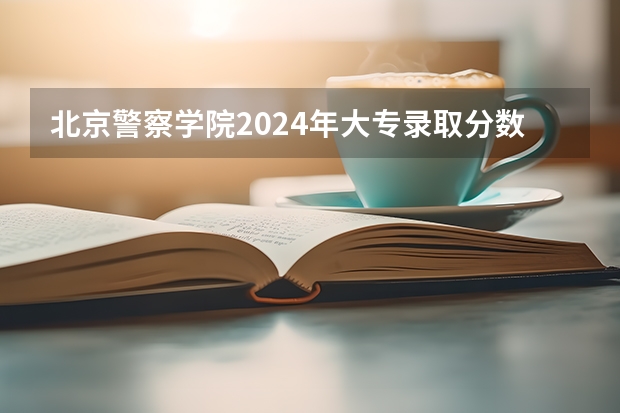北京警察学院2024年大专录取分数线（专科分数线预测）