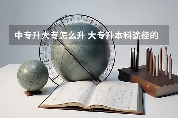 中专升大专怎么升 大专升本科途径的利弊