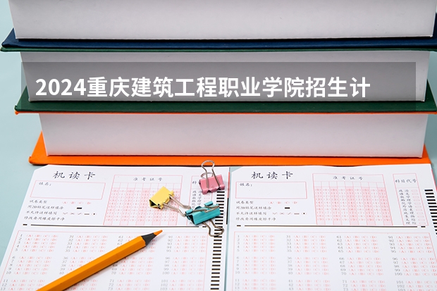 2024重庆建筑工程职业学院招生计划是什么