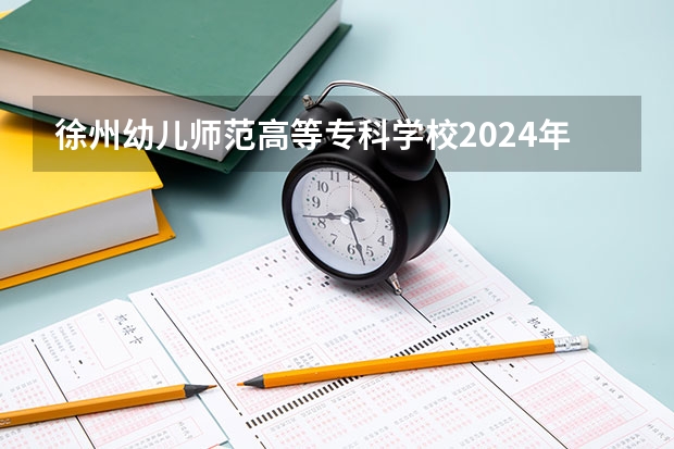 徐州幼儿师范高等专科学校2024年大专录取分数线(专科分数线预测)