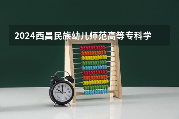 2024西昌民族幼儿师范高等专科学校招生计划是什么