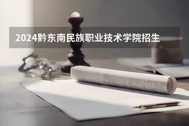 2024黔东南民族职业技术学院招生计划是什么