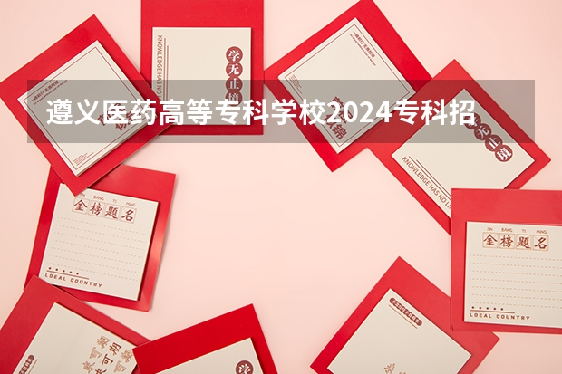 遵义医药高等专科学校2024专科招生计划