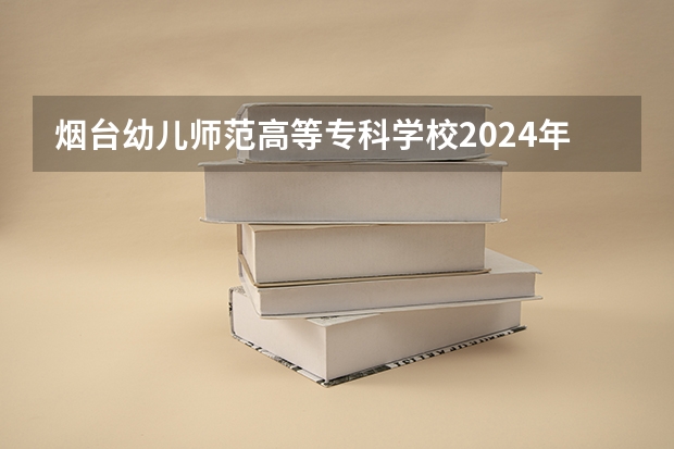 烟台幼儿师范高等专科学校2024年大专录取分数线（专科分数线预测）