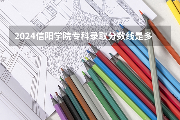 2024信阳学院专科录取分数线是多少？