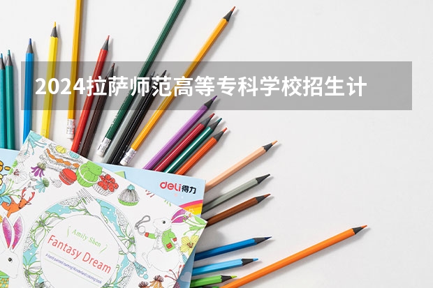2024拉萨师范高等专科学校招生计划是什么
