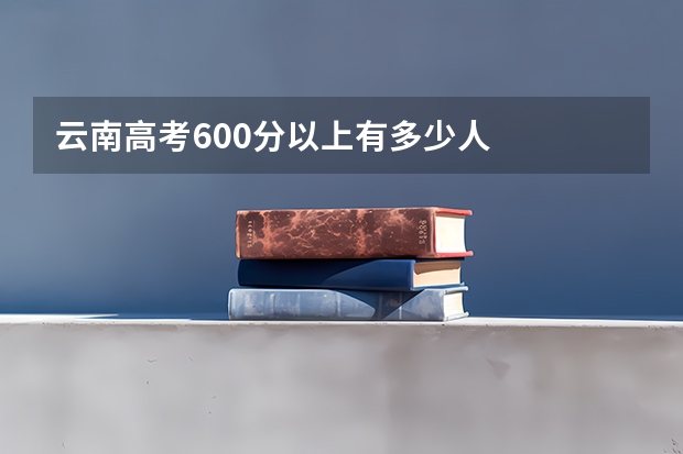 云南高考600分以上有多少人