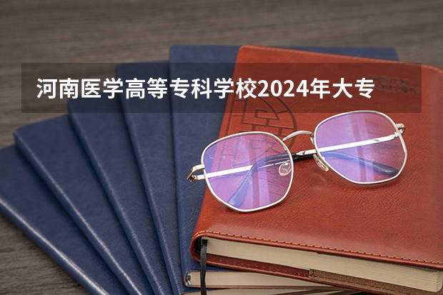 河南医学高等专科学校2024年大专录取分数线（专科分数线预测）