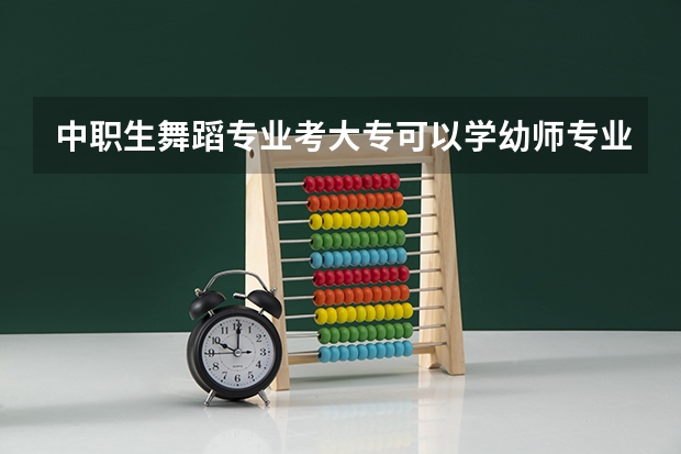 中职生舞蹈专业考大专可以学幼师专业? 中专艺术教育升大专