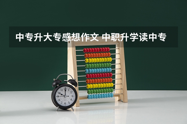中专升大专感想作文 中职升学读中专也可以考大专。