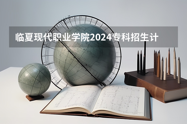 临夏现代职业学院2024专科招生计划