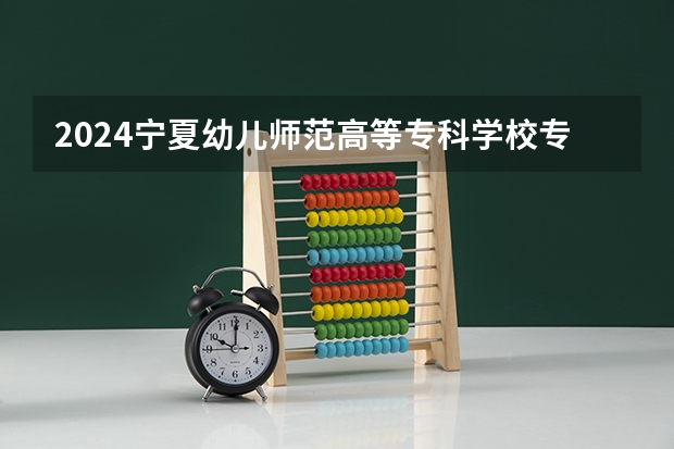 2024宁夏幼儿师范高等专科学校专科招生简章