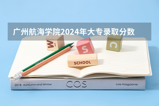 广州航海学院2024年大专录取分数线（专科分数线预测）
