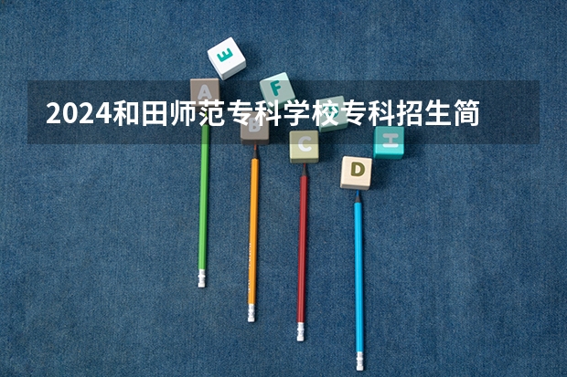 2024和田师范专科学校专科招生简章