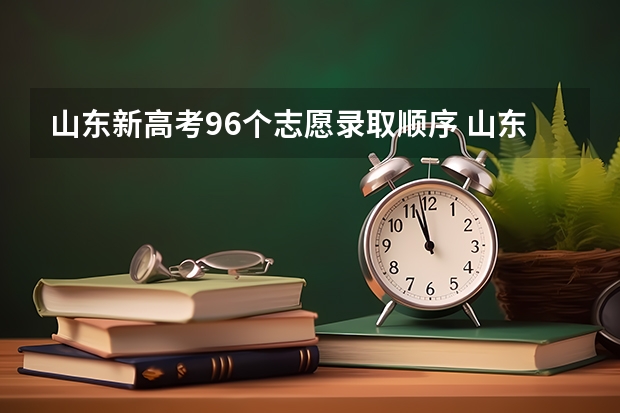 山东新高考96个志愿录取顺序 山东各批次平行志愿录取规则