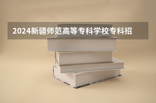 2024新疆师范高等专科学校专科招生简章