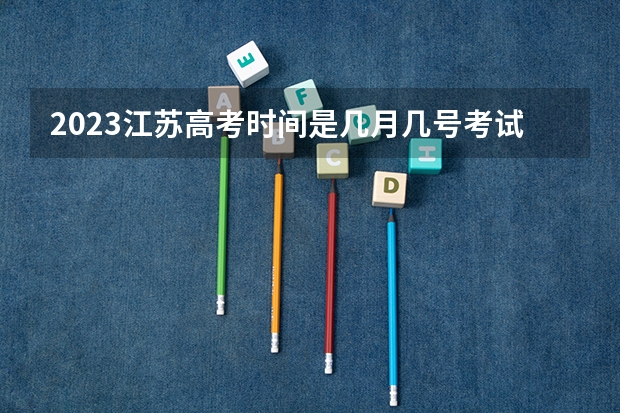 2023江苏高考时间是几月几号考试（江苏高考时间安排表）