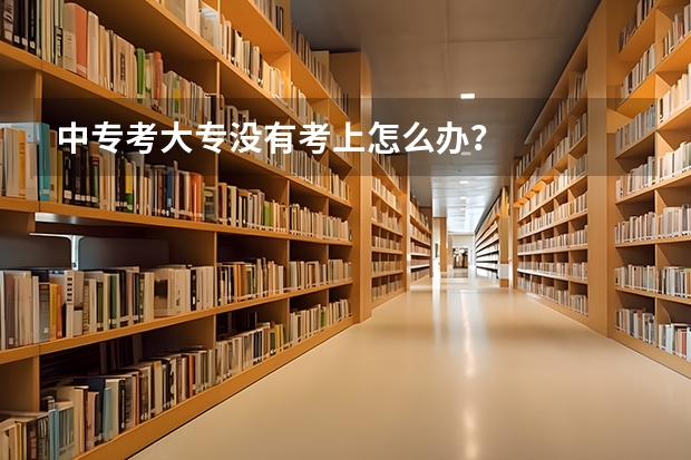 中专考大专没有考上怎么办？