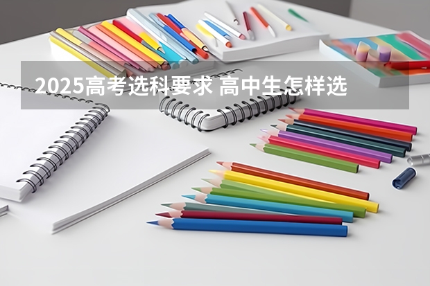 2025高考选科要求 高中生怎样选科？